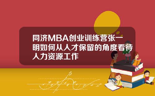 同济MBA创业训练营张一明如何从人才保留的角度看待人力资源工作