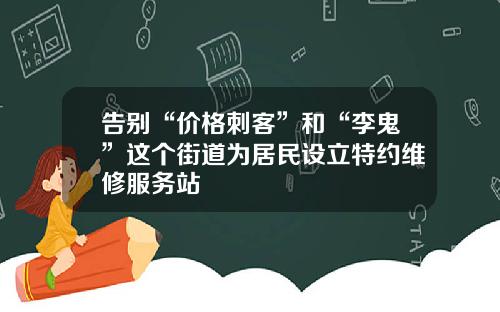 告别“价格刺客”和“李鬼”这个街道为居民设立特约维修服务站