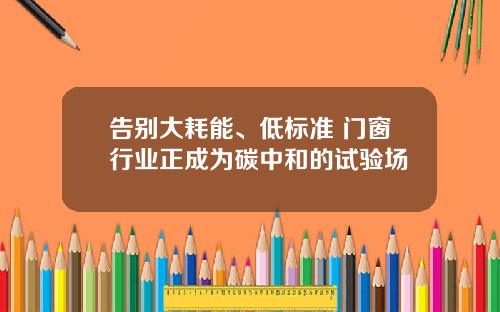 告别大耗能、低标准 门窗行业正成为碳中和的试验场
