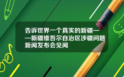 告诉世界一个真实的新疆——新疆维吾尔自治区涉疆问题新闻发布会见闻