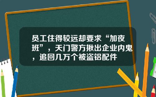 员工住得较远却要求“加夜班”，天门警方揪出企业内鬼，追回几万个被盗铝配件