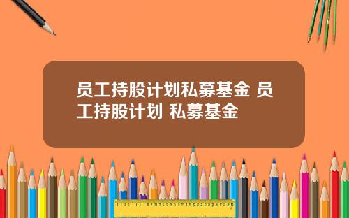 员工持股计划私募基金 员工持股计划 私募基金