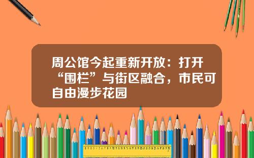 周公馆今起重新开放：打开“围栏”与街区融合，市民可自由漫步花园