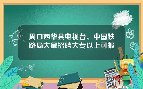 周口西华县电视台、中国铁路局大量招聘大专以上可报