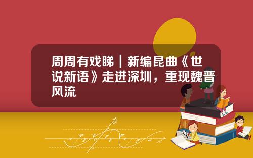 周周有戏睇｜新编昆曲《世说新语》走进深圳，重现魏晋风流