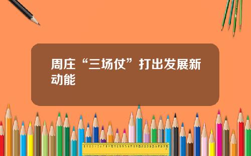 周庄“三场仗”打出发展新动能