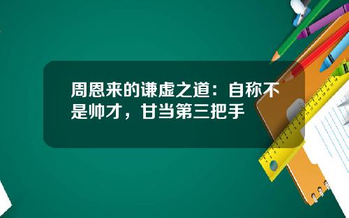 周恩来的谦虚之道：自称不是帅才，甘当第三把手