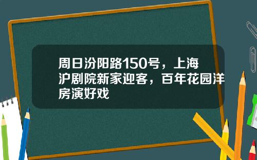 周日汾阳路150号，上海沪剧院新家迎客，百年花园洋房演好戏