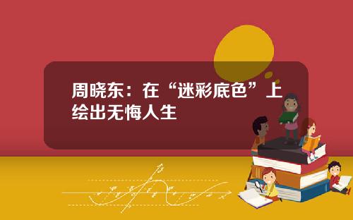 周晓东：在“迷彩底色”上绘出无悔人生