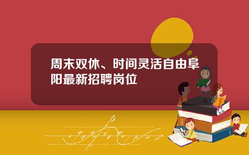 周末双休、时间灵活自由阜阳最新招聘岗位