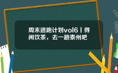 周末逃跑计划vol6丨得闲饮茶，去一趟泰州吧