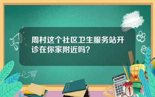 周村这个社区卫生服务站开诊在你家附近吗？
