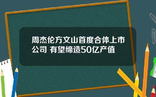 周杰伦方文山首度合体上市公司 有望缔造50亿产值
