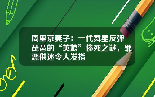 周里京妻子：一代舞星反弹琵琶的“英娘”惨死之谜，罪恶供述令人发指