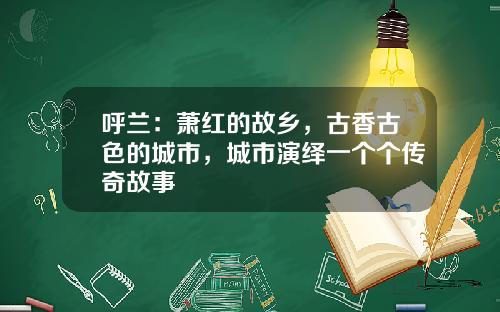 呼兰：萧红的故乡，古香古色的城市，城市演绎一个个传奇故事