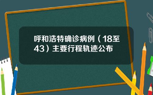 呼和浩特确诊病例（18至43）主要行程轨迹公布