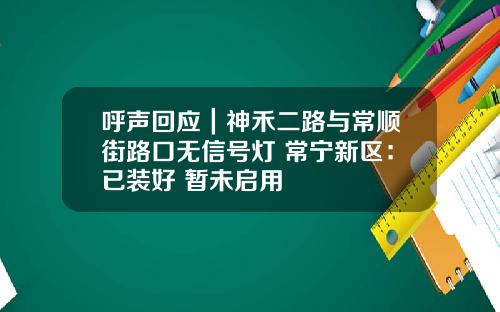 呼声回应｜神禾二路与常顺街路口无信号灯 常宁新区：已装好 暂未启用