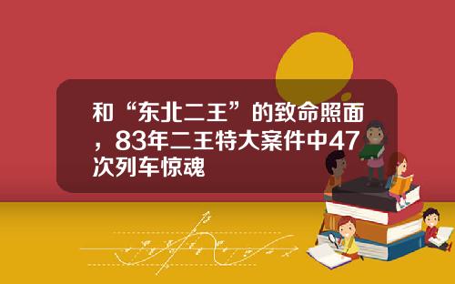 和“东北二王”的致命照面，83年二王特大案件中47次列车惊魂