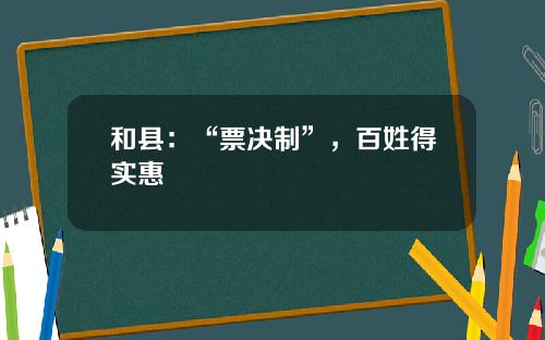 和县：“票决制”，百姓得实惠