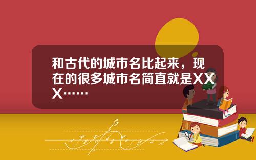 和古代的城市名比起来，现在的很多城市名简直就是XXX……