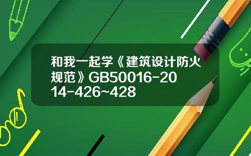 和我一起学《建筑设计防火规范》GB50016-2014-426~428