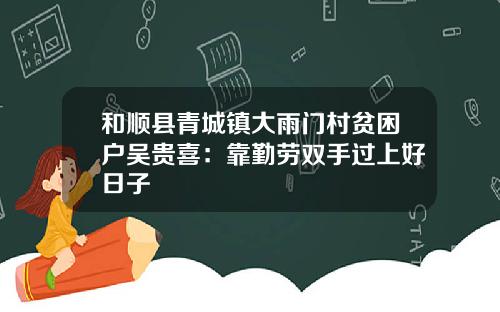 和顺县青城镇大雨门村贫困户吴贵喜：靠勤劳双手过上好日子