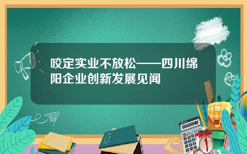 咬定实业不放松——四川绵阳企业创新发展见闻