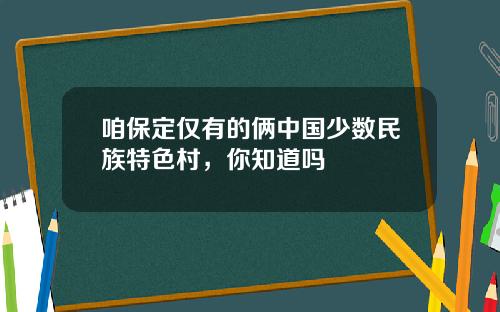 咱保定仅有的俩中国少数民族特色村，你知道吗