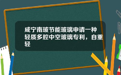 咸宁南玻节能玻璃申请一种轻质多腔中空玻璃专利，自重轻