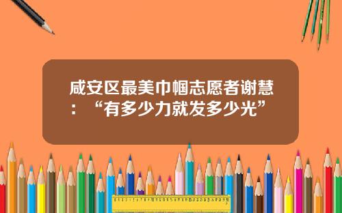 咸安区最美巾帼志愿者谢慧：“有多少力就发多少光”