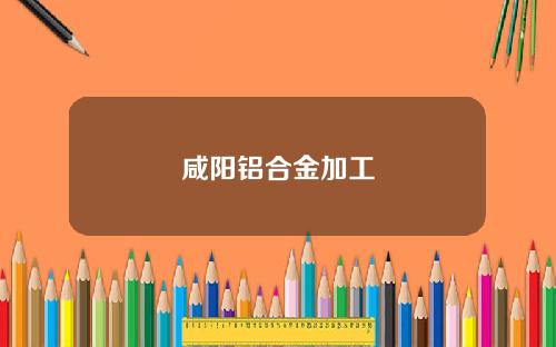 咸阳铝合金加工