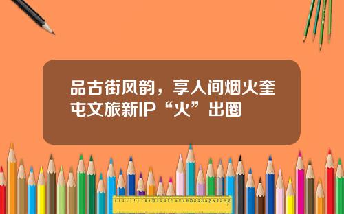品古街风韵，享人间烟火奎屯文旅新IP“火”出圈