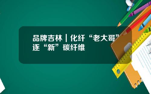 品牌吉林｜化纤“老大哥”逐“新”碳纤维