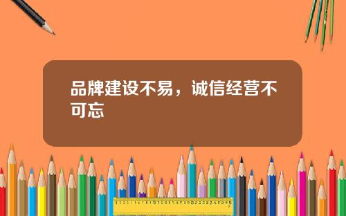 品牌建设不易，诚信经营不可忘