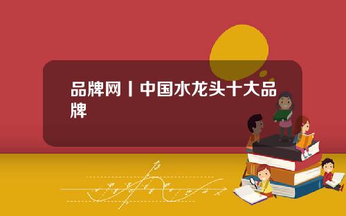 品牌网丨中国水龙头十大品牌