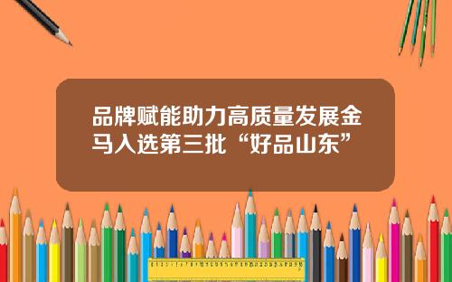 品牌赋能助力高质量发展金马入选第三批“好品山东”