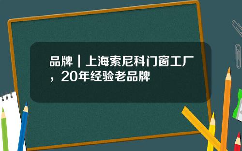 品牌｜上海索尼科门窗工厂，20年经验老品牌