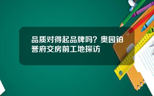品质对得起品牌吗？奥园铂誉府交房前工地探访
