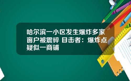 哈尔滨一小区发生爆炸多家窗户被震碎 目击者：爆炸点疑似一商铺