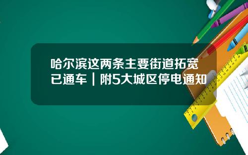 哈尔滨这两条主要街道拓宽已通车｜附5大城区停电通知