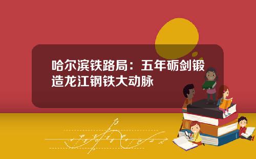 哈尔滨铁路局：五年砺剑锻造龙江钢铁大动脉