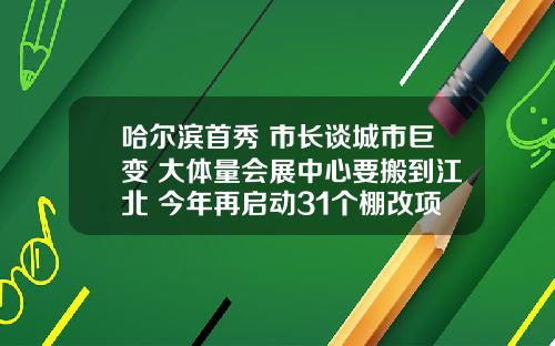 哈尔滨首秀 市长谈城市巨变 大体量会展中心要搬到江北 今年再启动31个棚改项目