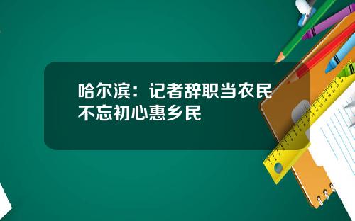 哈尔滨：记者辞职当农民 不忘初心惠乡民