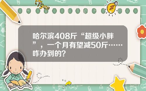 哈尔滨408斤“超级小胖”，一个月有望减50斤……咋办到的？