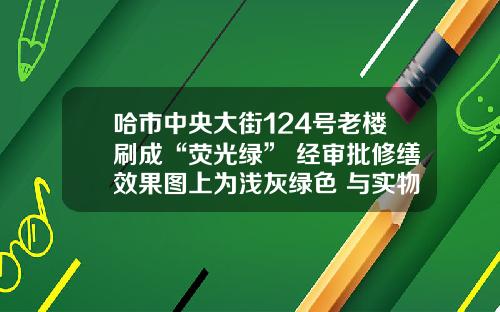 哈市中央大街124号老楼刷成“荧光绿” 经审批修缮效果图上为浅灰绿色 与实物颜色相差大