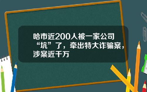哈市近200人被一家公司“坑”了，牵出特大诈骗案，涉案近千万