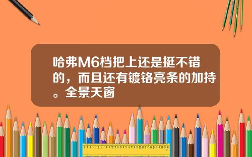 哈弗M6档把上还是挺不错的，而且还有镀铬亮条的加持。全景天窗