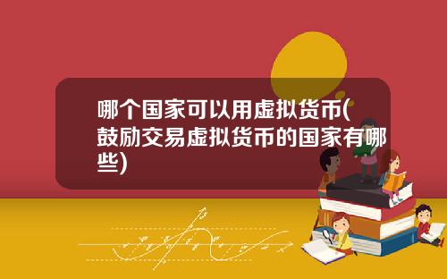 哪个国家可以用虚拟货币(鼓励交易虚拟货币的国家有哪些)