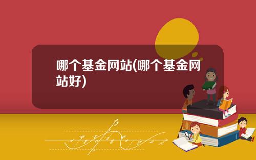 哪个基金网站(哪个基金网站好)