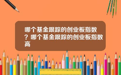 哪个基金跟踪的创业板指数？哪个基金跟踪的创业板指数高
